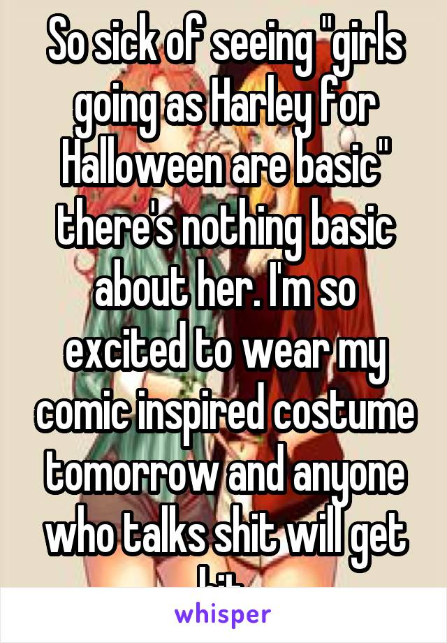 So sick of seeing "girls going as Harley for Halloween are basic" there's nothing basic about her. I'm so excited to wear my comic inspired costume tomorrow and anyone who talks shit will get hit.