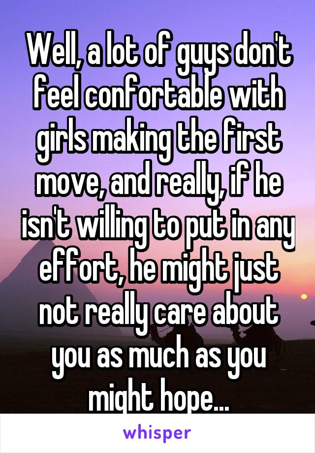 Well, a lot of guys don't feel confortable with girls making the first move, and really, if he isn't willing to put in any effort, he might just not really care about you as much as you might hope...