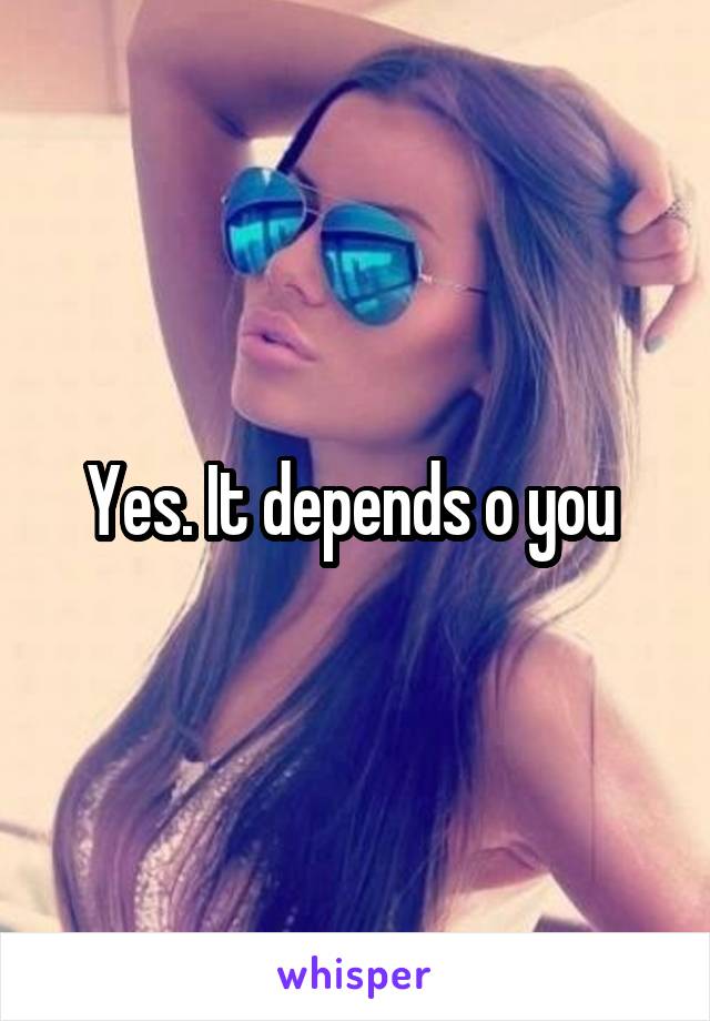 Yes. It depends o you 