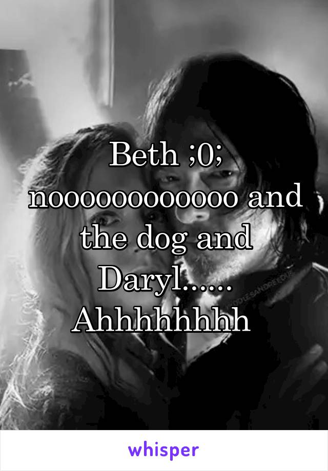 Beth ;0; noooooooooooo and the dog and Daryl...... Ahhhhhhhh 