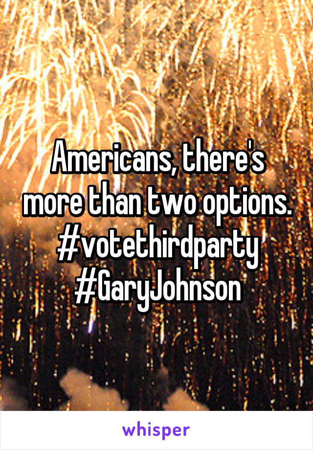 Americans, there's more than two options. #votethirdparty #GaryJohnson