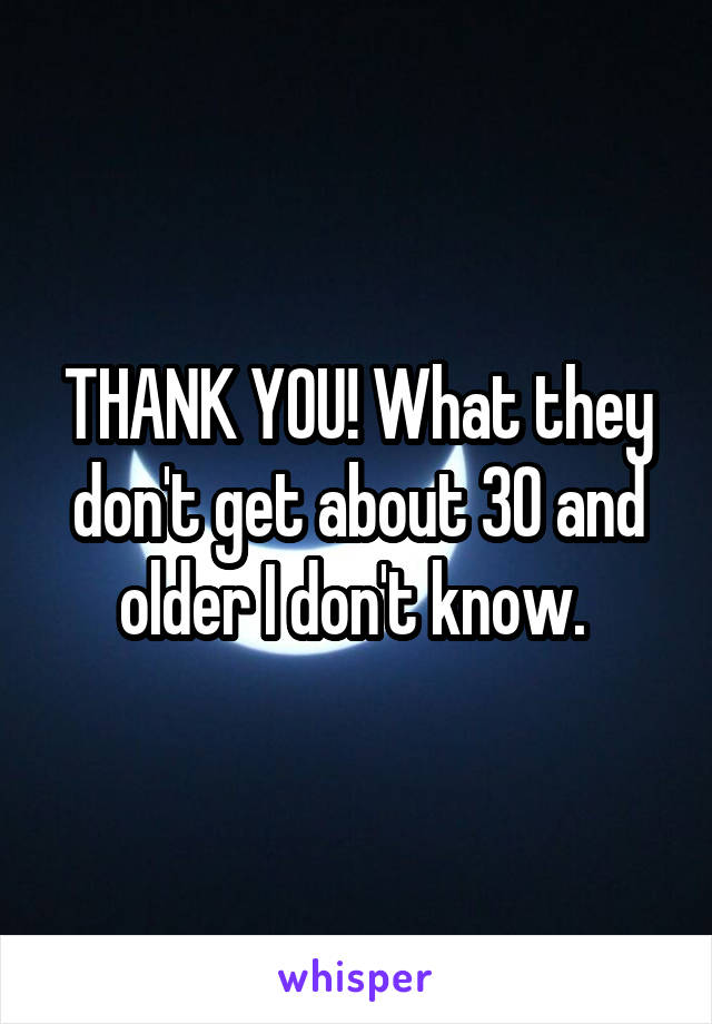 THANK YOU! What they don't get about 30 and older I don't know. 