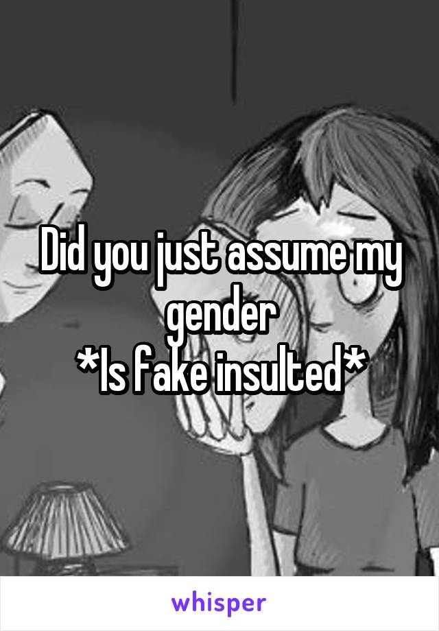 Did you just assume my gender
*Is fake insulted*