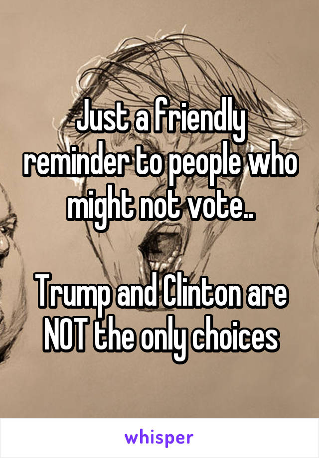 Just a friendly reminder to people who might not vote..

Trump and Clinton are NOT the only choices