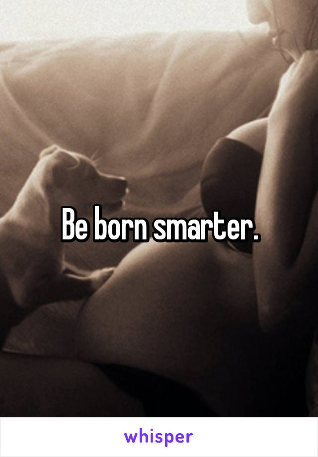 Be born smarter.