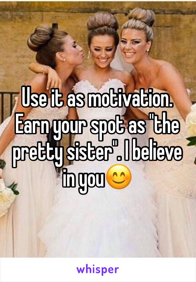 Use it as motivation. Earn your spot as "the pretty sister". I believe in you😊