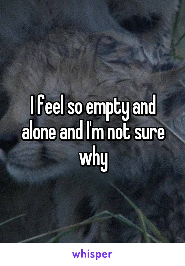 I feel so empty and alone and I'm not sure why