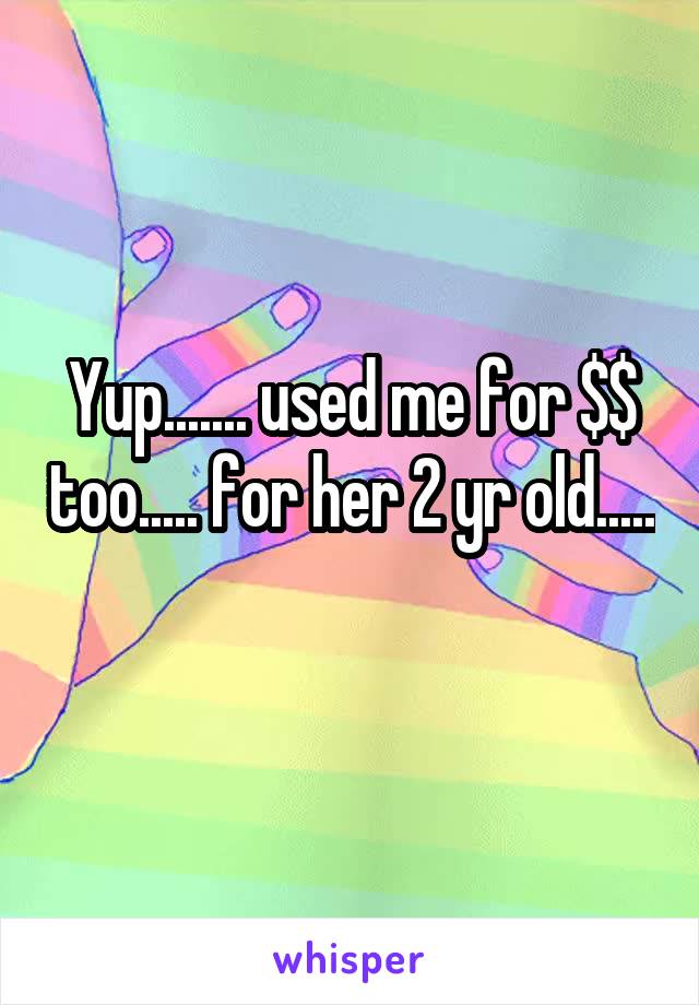Yup....... used me for $$ too..... for her 2 yr old..... 