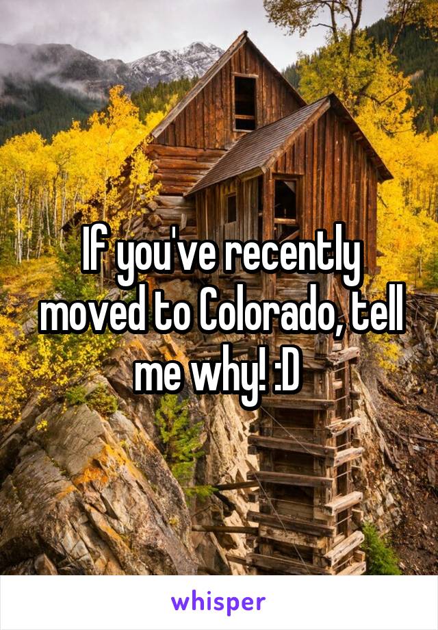 If you've recently moved to Colorado, tell me why! :D 