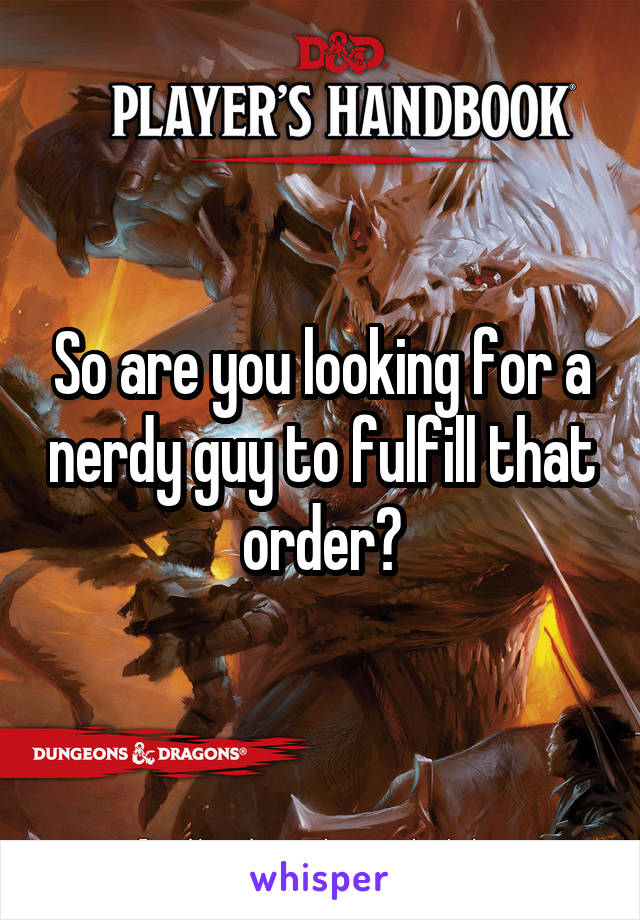 So are you looking for a nerdy guy to fulfill that order?