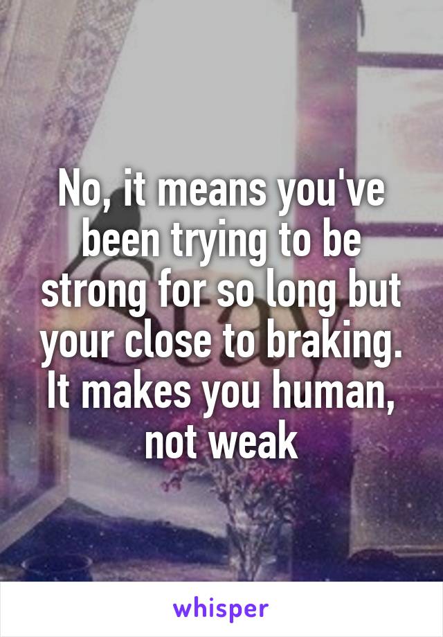 No, it means you've been trying to be strong for so long but your close to braking. It makes you human, not weak