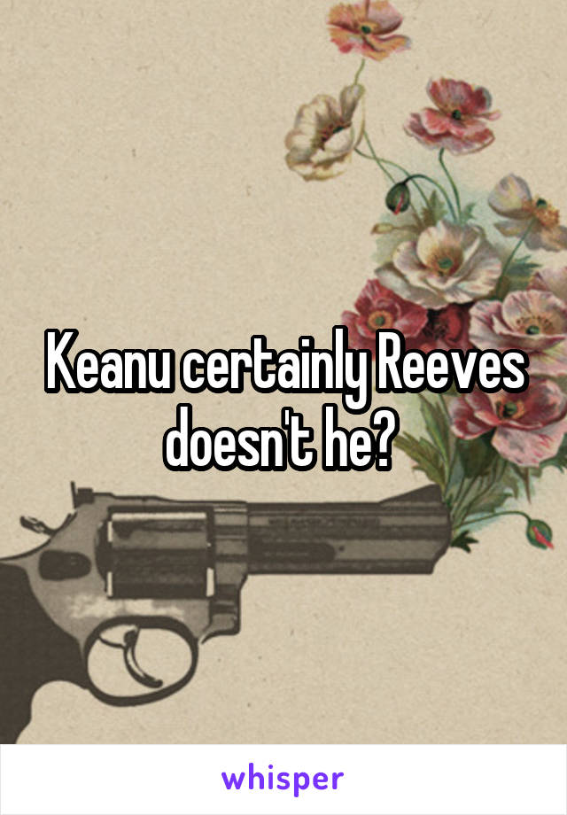 Keanu certainly Reeves doesn't he? 