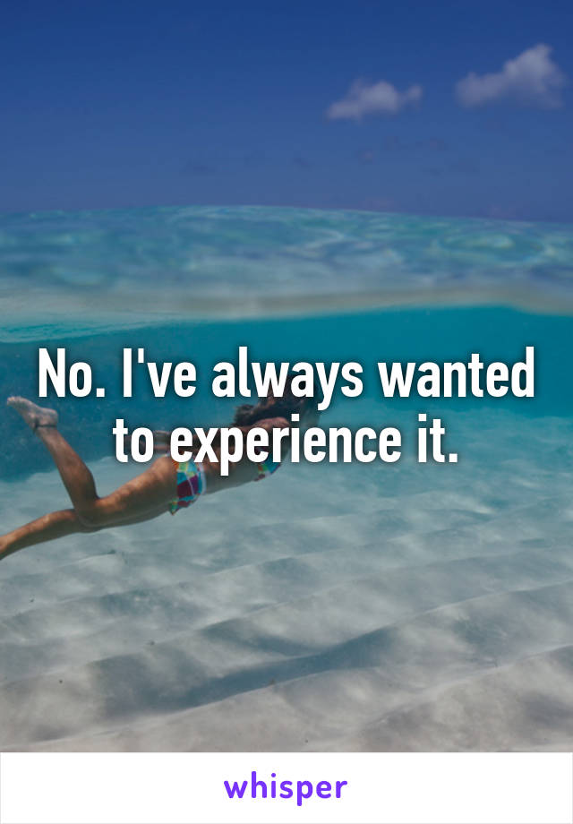 No. I've always wanted to experience it.