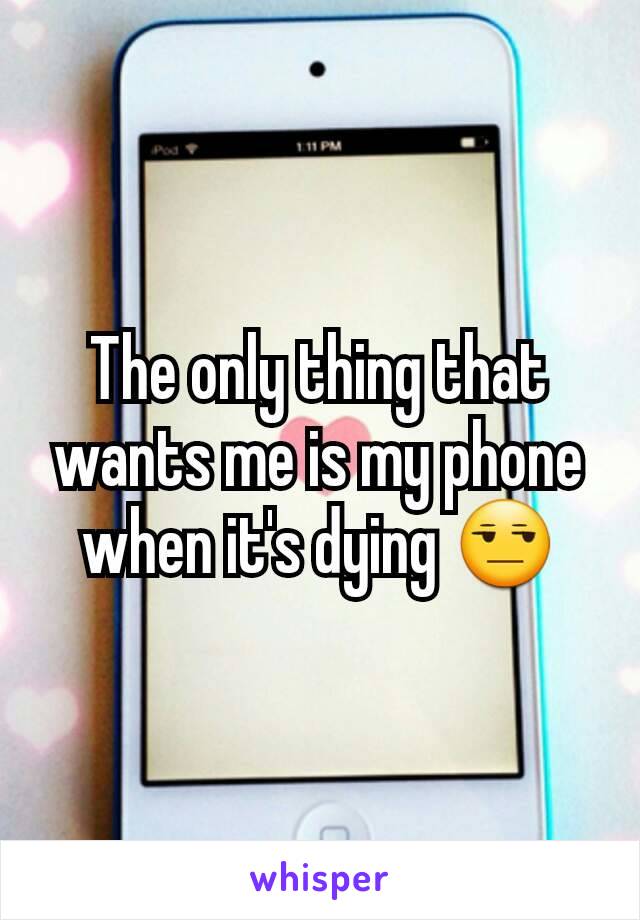 The only thing that wants me is my phone when it's dying 😒