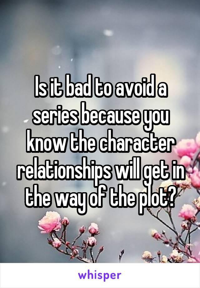 Is it bad to avoid a series because you know the character relationships will get in the way of the plot?