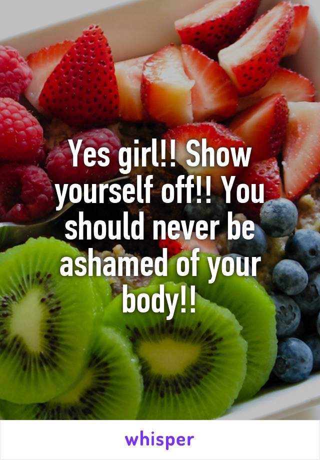 Yes girl!! Show yourself off!! You should never be ashamed of your body!!
