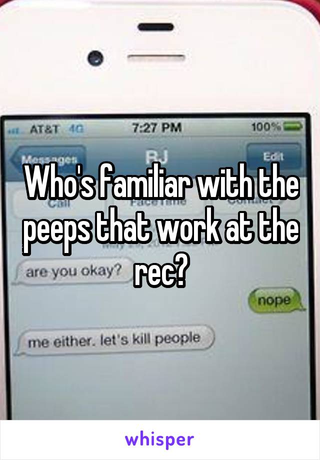 Who's familiar with the peeps that work at the rec?