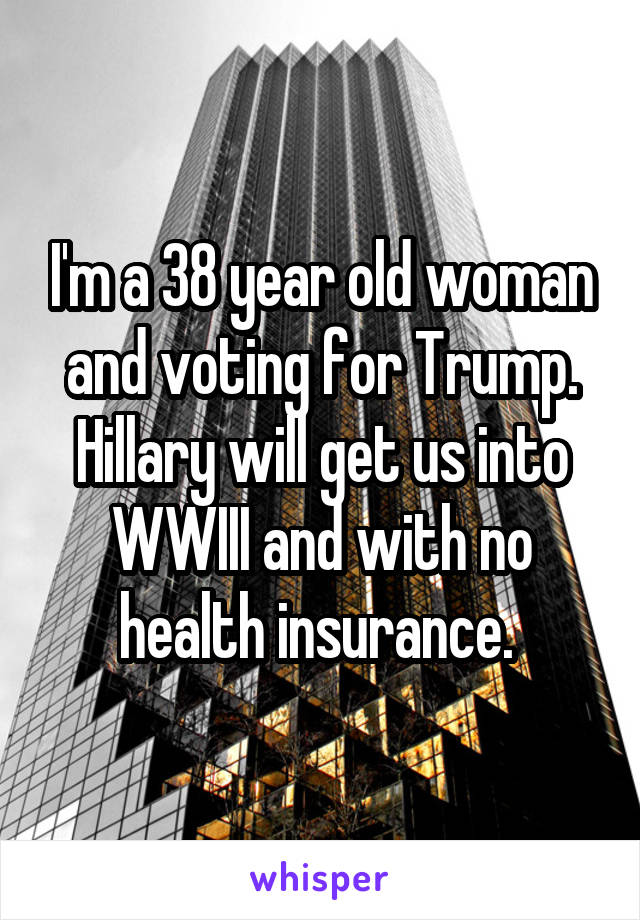 I'm a 38 year old woman and voting for Trump. Hillary will get us into WWIII and with no health insurance. 
