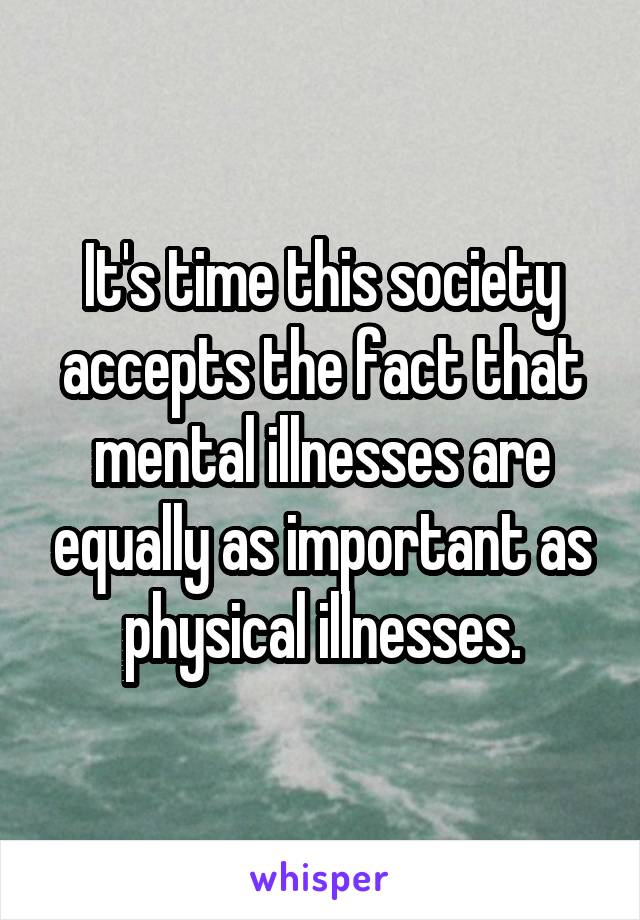 It's time this society accepts the fact that mental illnesses are equally as important as physical illnesses.