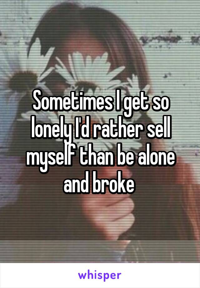 Sometimes I get so lonely I'd rather sell myself than be alone and broke 