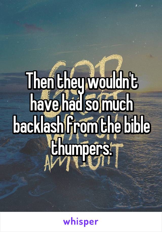 Then they wouldn't have had so much backlash from the bible thumpers.