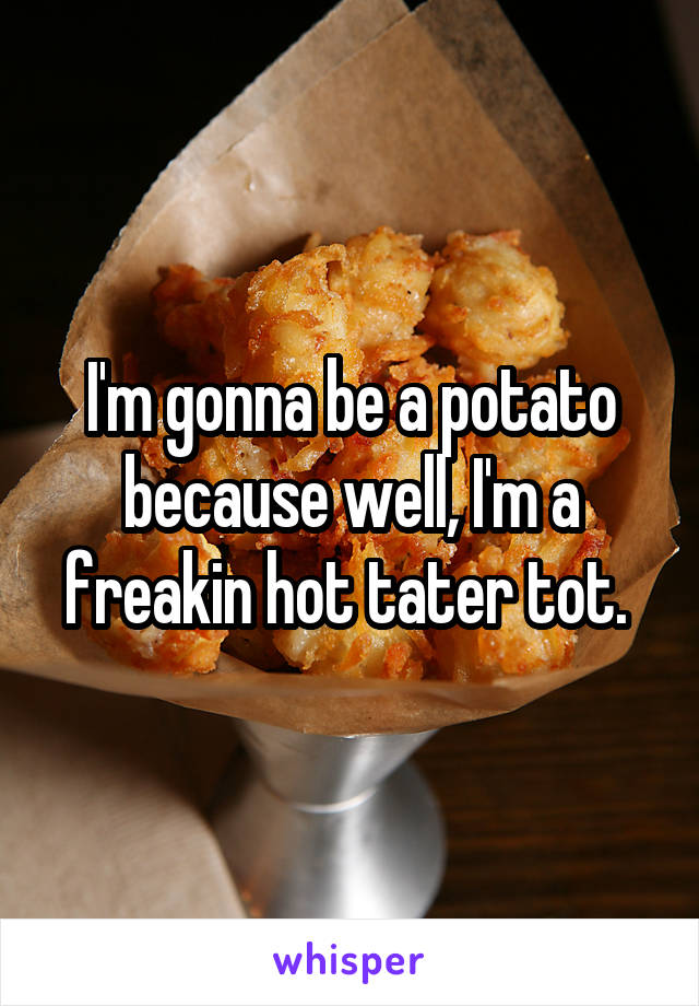 I'm gonna be a potato because well, I'm a freakin hot tater tot. 