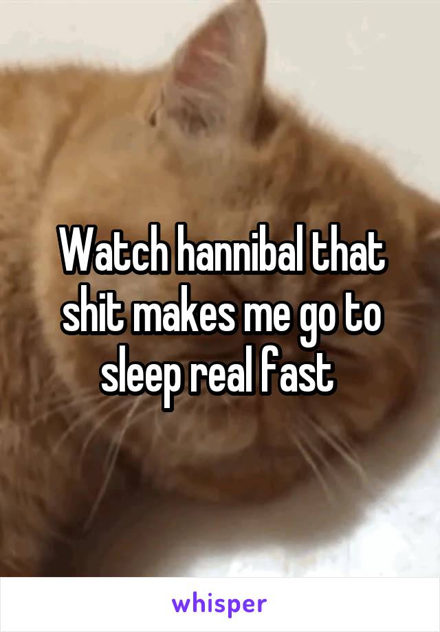 Watch hannibal that shit makes me go to sleep real fast 