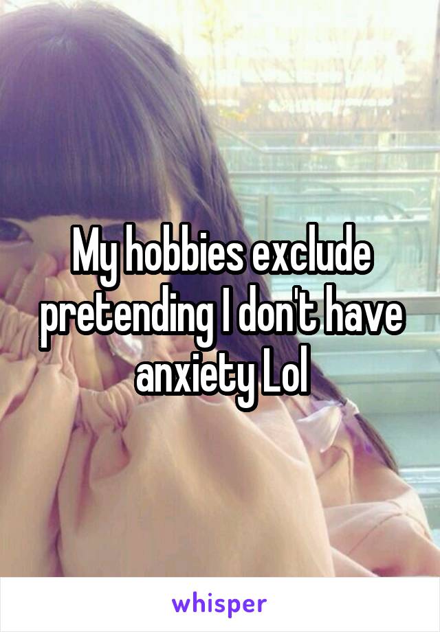 My hobbies exclude pretending I don't have anxiety Lol