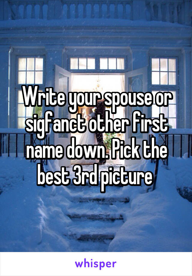 Write your spouse or sigfanct other first name down. Pick the best 3rd picture 