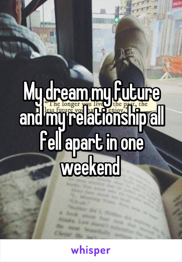 My dream my future and my relationship all fell apart in one weekend 