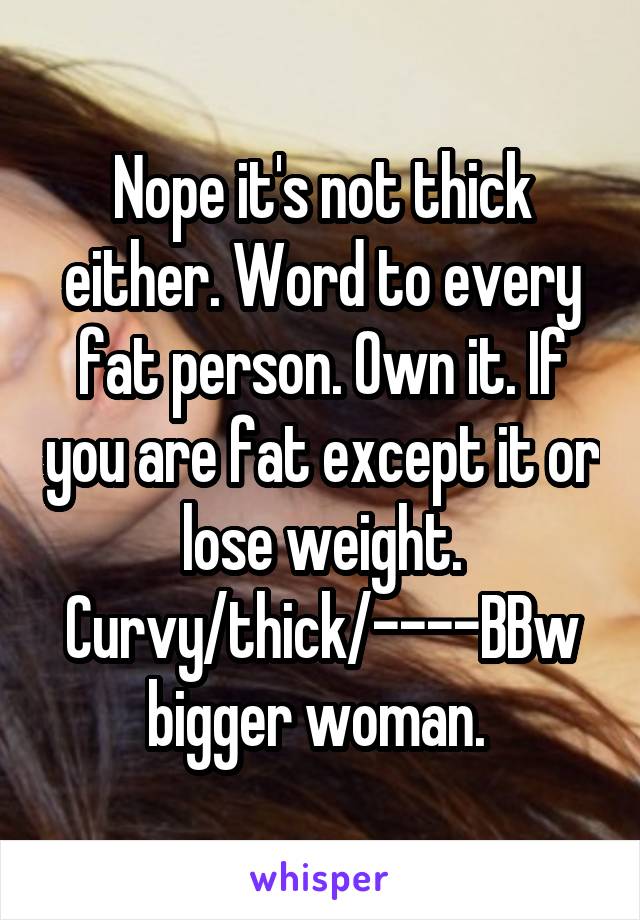 Nope it's not thick either. Word to every fat person. Own it. If you are fat except it or lose weight. Curvy/thick/----BBw bigger woman. 