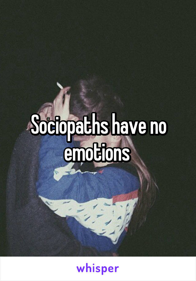 Sociopaths have no emotions 