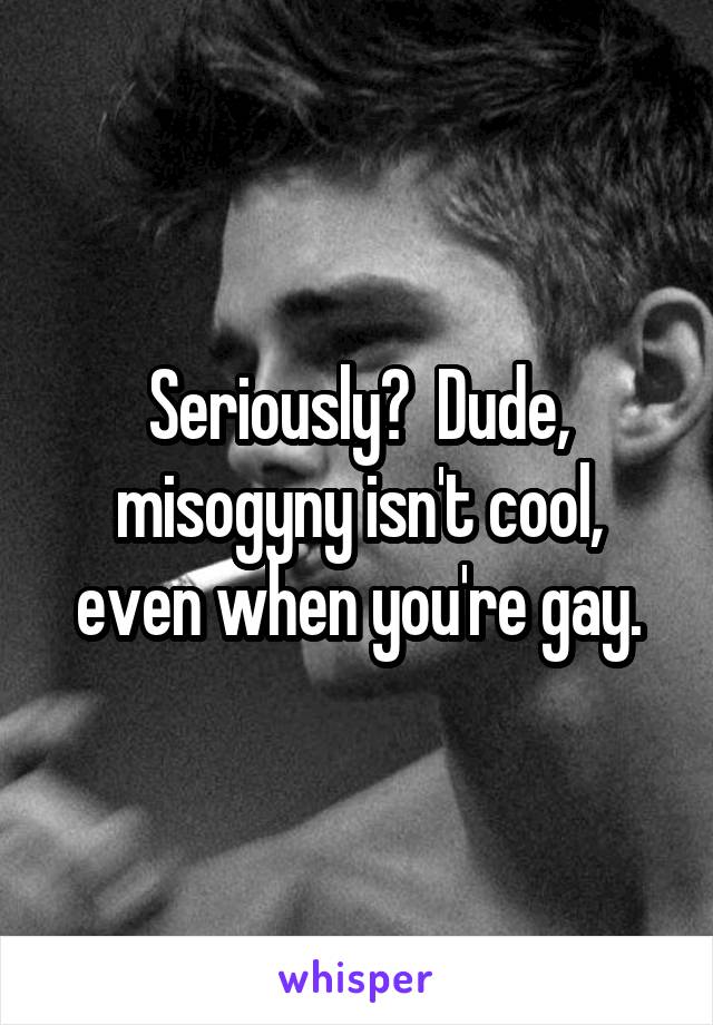 Seriously?  Dude, misogyny isn't cool, even when you're gay.