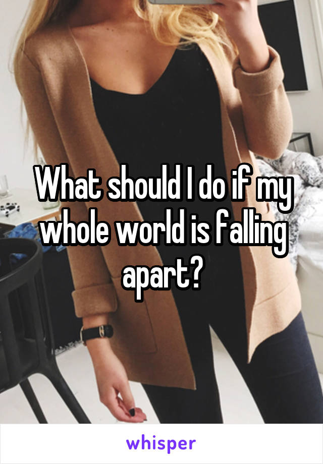What should I do if my whole world is falling apart?