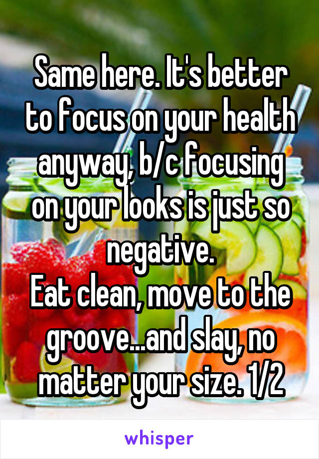 Same here. It's better to focus on your health anyway, b/c focusing on your looks is just so negative.
Eat clean, move to the groove...and slay, no matter your size. 1/2
