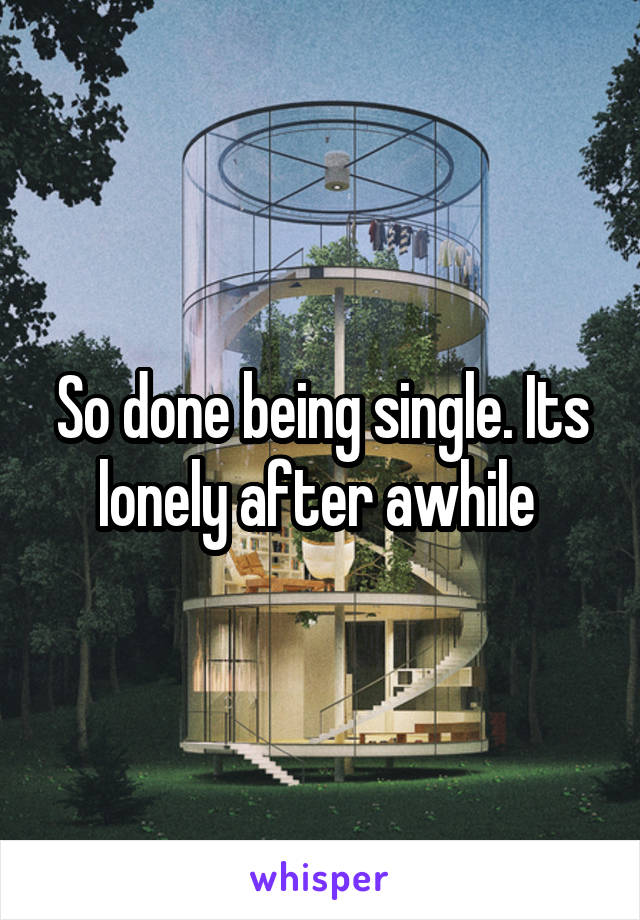 So done being single. Its lonely after awhile 