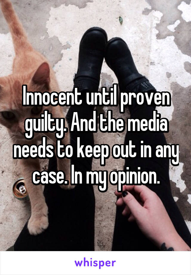 Innocent until proven guilty. And the media needs to keep out in any case. In my opinion.