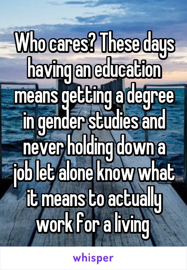 Who cares? These days having an education means getting a degree in gender studies and never holding down a job let alone know what it means to actually work for a living 