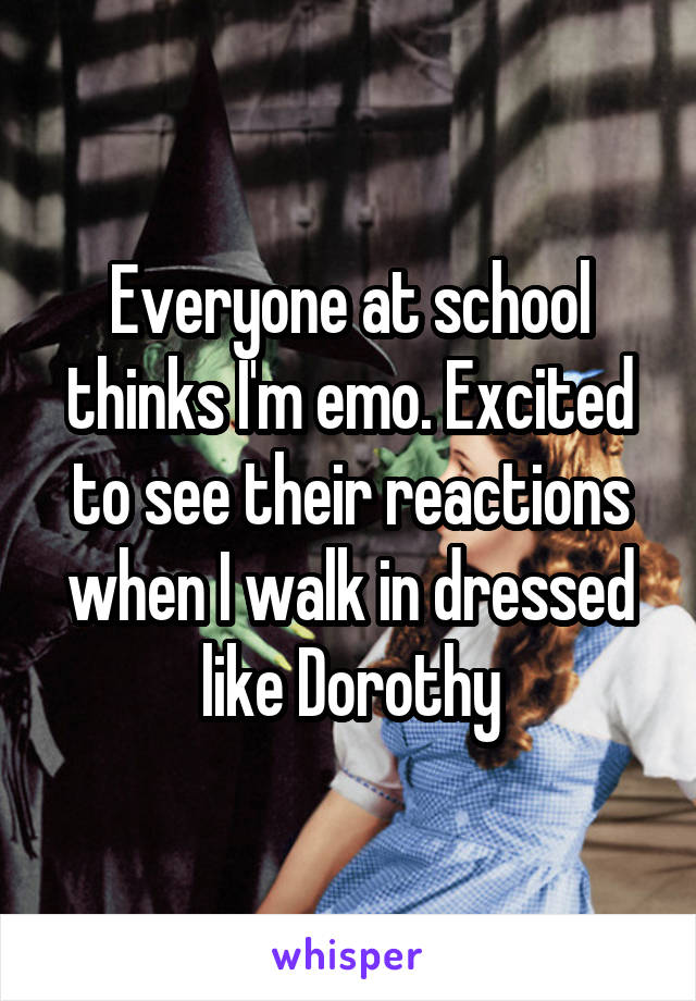 Everyone at school thinks I'm emo. Excited to see their reactions when I walk in dressed like Dorothy