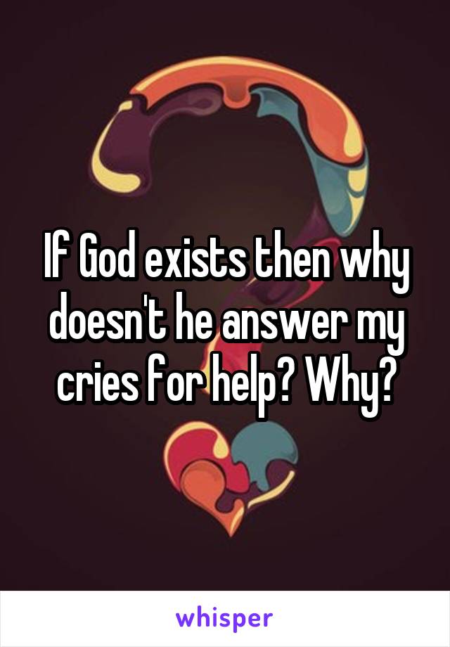 If God exists then why doesn't he answer my cries for help? Why?