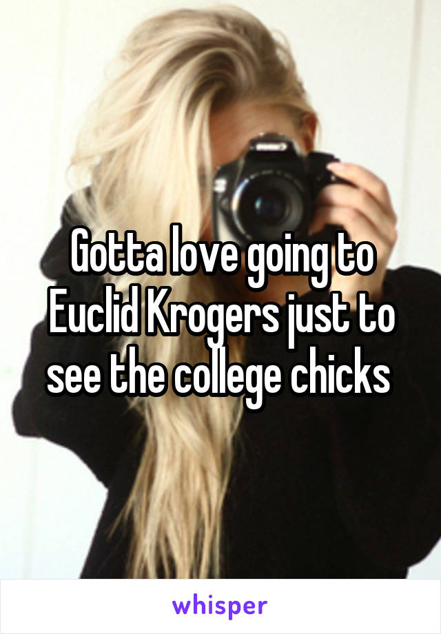 Gotta love going to Euclid Krogers just to see the college chicks 