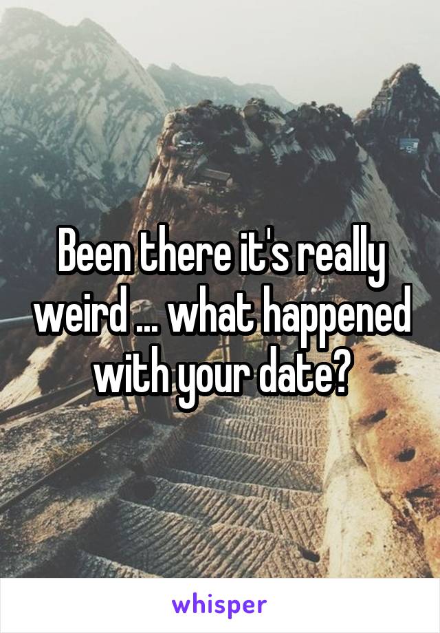Been there it's really weird ... what happened with your date?
