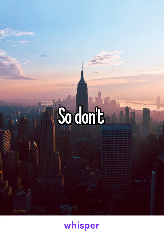 So don't 