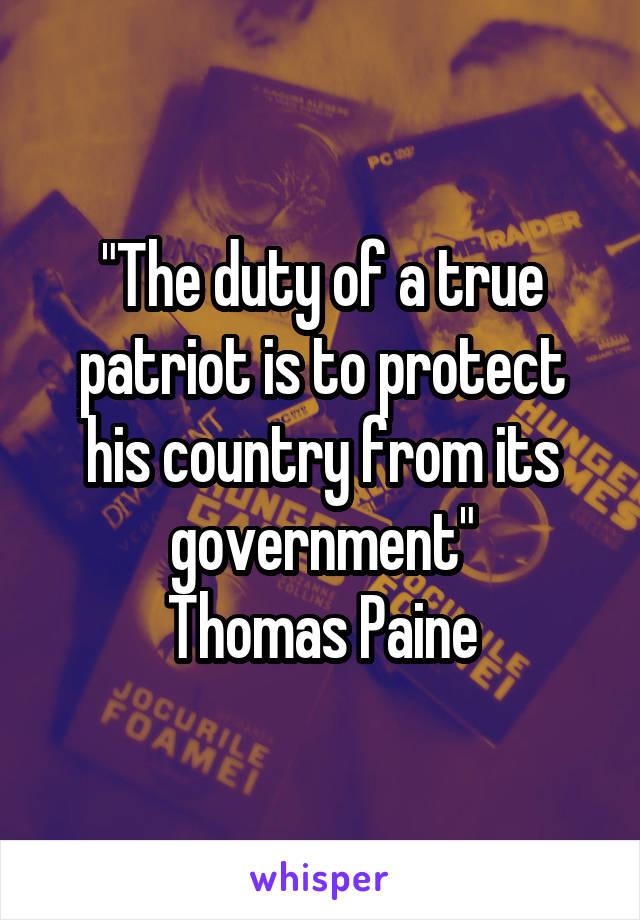 "The duty of a true patriot is to protect his country from its government"
Thomas Paine