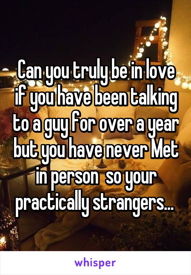 Can you truly be in love if you have been talking to a guy for over a year but you have never Met in person  so your practically strangers... 