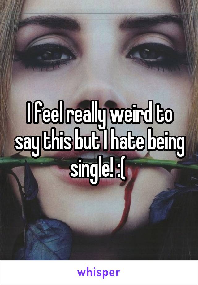 I feel really weird to say this but I hate being single! :( 