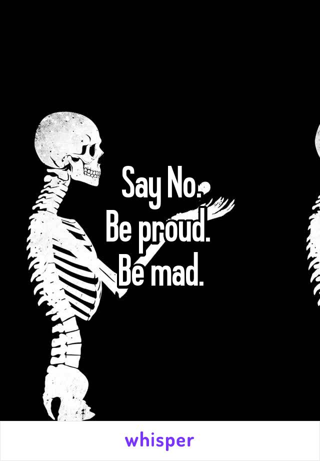 Say No.
Be proud. 
Be mad.