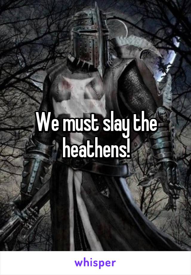 We must slay the heathens!