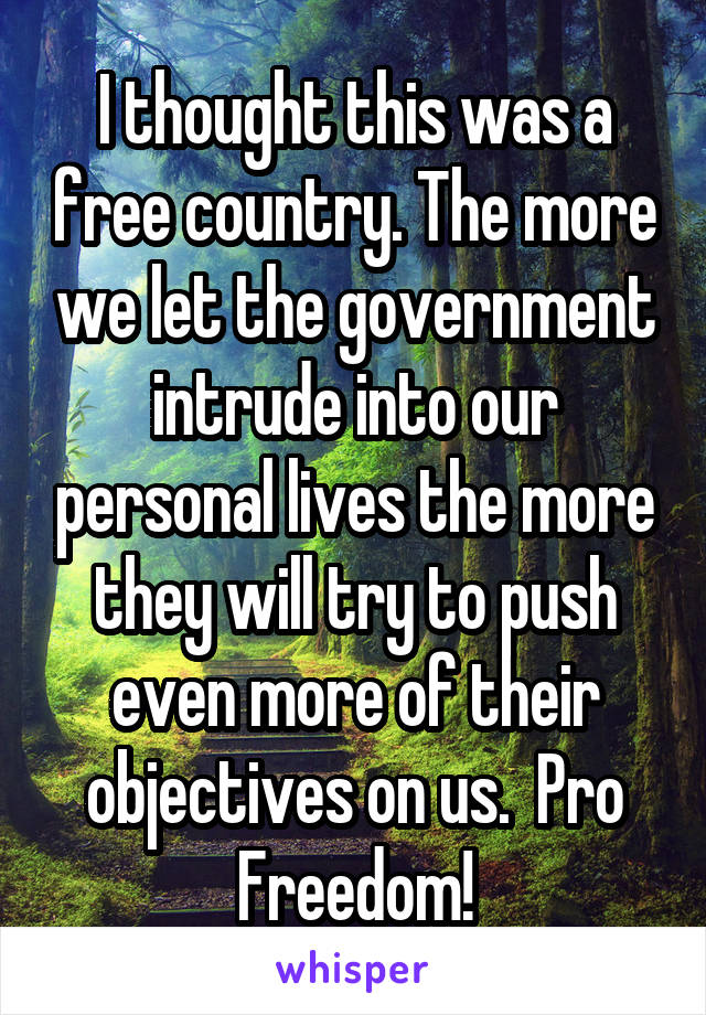 I thought this was a free country. The more we let the government intrude into our personal lives the more they will try to push even more of their objectives on us.  Pro Freedom!