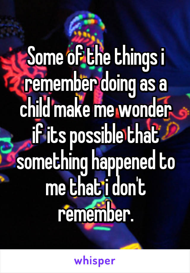 Some of the things i remember doing as a child make me wonder if its possible that something happened to me that i don't remember.